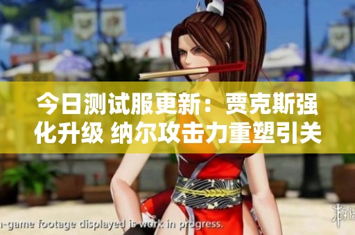 今日测试服更新：贾克斯强化升级 纳尔攻击力重塑引关注
