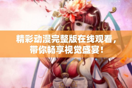 精彩动漫完整版在线观看，带你畅享视觉盛宴！