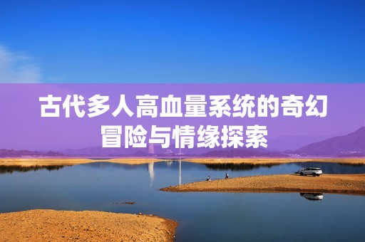 古代多人高血量系统的奇幻冒险与情缘探索