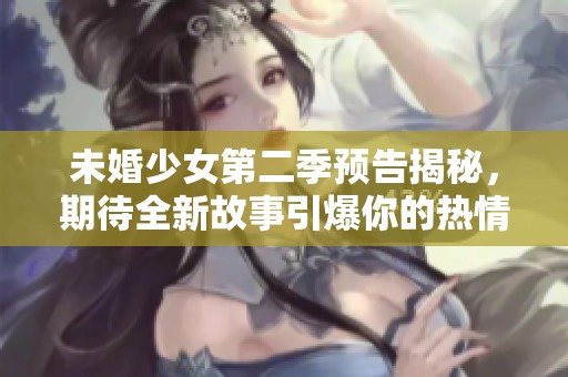 未婚少女第二季预告揭秘，期待全新故事引爆你的热情