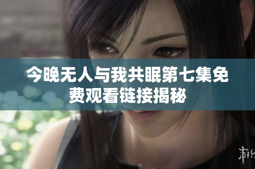 今晚无人与我共眠第七集免费观看链接揭秘