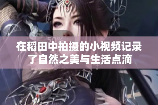 在稻田中拍摄的小视频记录了自然之美与生活点滴