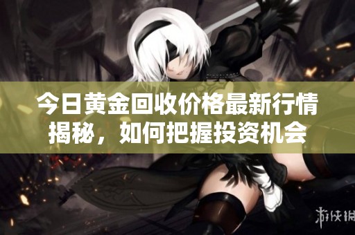 今日黄金回收价格最新行情揭秘，如何把握投资机会