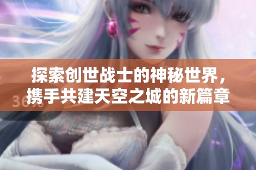 探索创世战士的神秘世界，携手共建天空之城的新篇章！