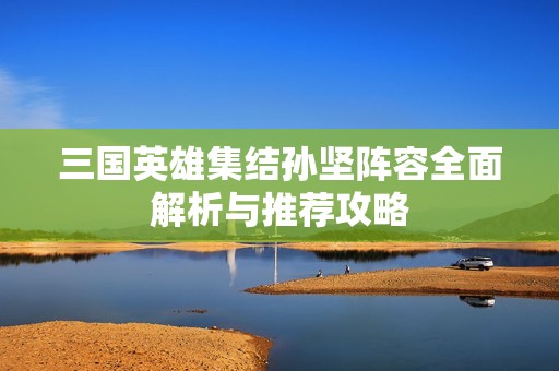三国英雄集结孙坚阵容全面解析与推荐攻略