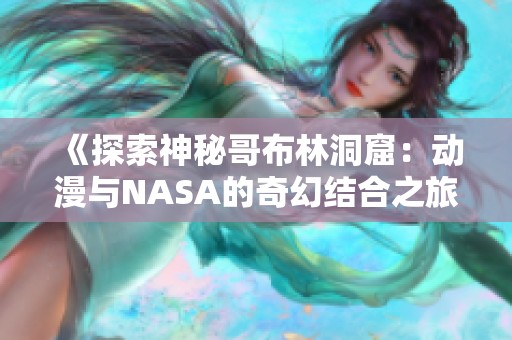 《探索神秘哥布林洞窟：动漫与NASA的奇幻结合之旅》