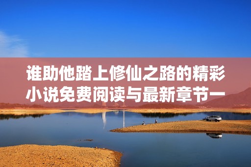 谁助他踏上修仙之路的精彩小说免费阅读与最新章节一览