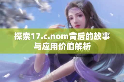 探索17.c.nom背后的故事与应用价值解析