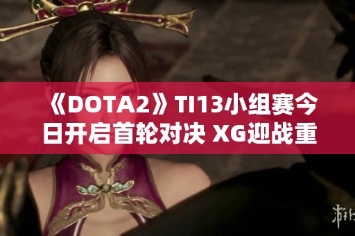 《DOTA2》TI13小组赛今日开启首轮对决 XG迎战重写队