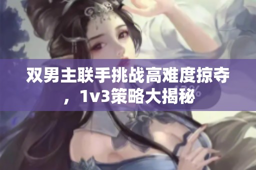 双男主联手挑战高难度掠夺，1v3策略大揭秘