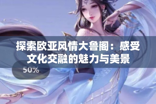 探索欧亚风情大鲁阁：感受文化交融的魅力与美景