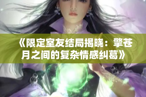 《限定室友结局揭晓：擎苍月之间的复杂情感纠葛》