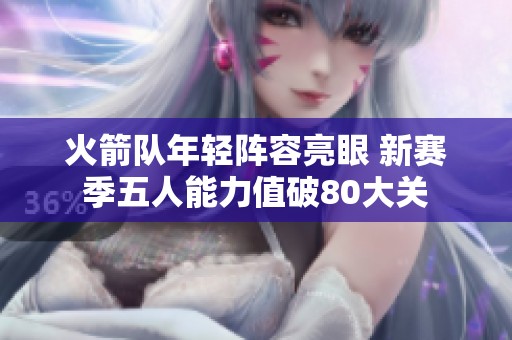 火箭队年轻阵容亮眼 新赛季五人能力值破80大关