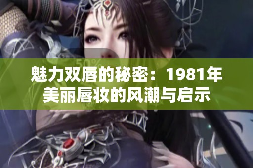 魅力双唇的秘密：1981年美丽唇妆的风潮与启示