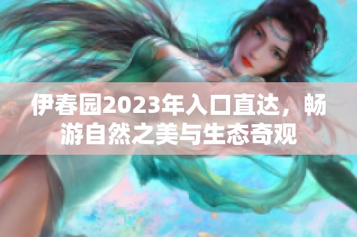 伊春园2023年入口直达，畅游自然之美与生态奇观
