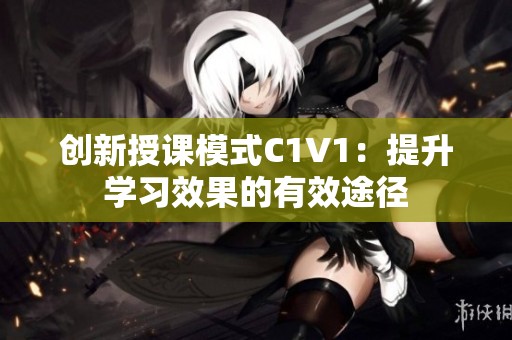 创新授课模式C1V1：提升学习效果的有效途径