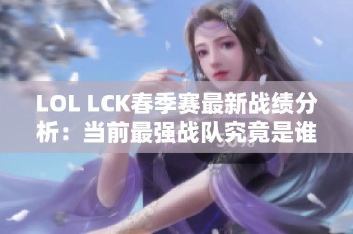 LOL LCK春季赛最新战绩分析：当前最强战队究竟是谁