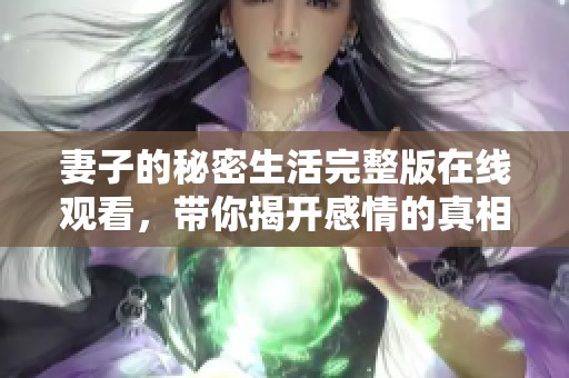 妻子的秘密生活完整版在线观看，带你揭开感情的真相与挑战