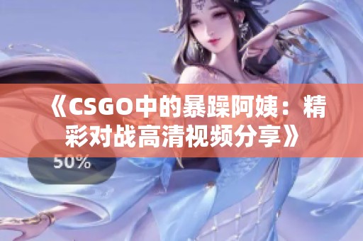 《CSGO中的暴躁阿姨：精彩对战高清视频分享》