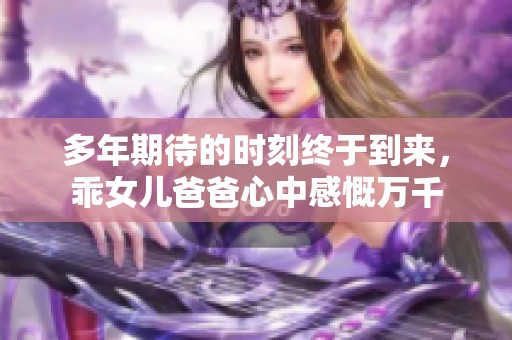 多年期待的时刻终于到来，乖女儿爸爸心中感慨万千