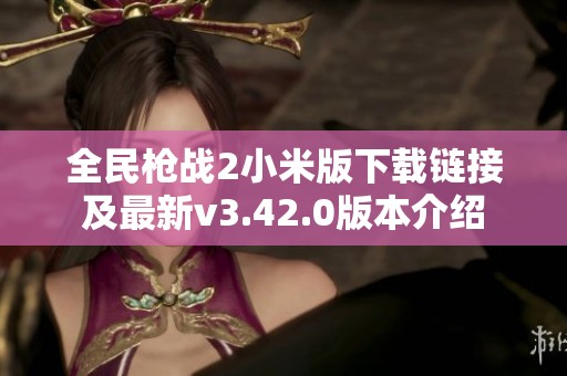 全民枪战2小米版下载链接及最新v3.42.0版本介绍