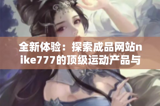 全新体验：探索成品网站nike777的顶级运动产品与服务