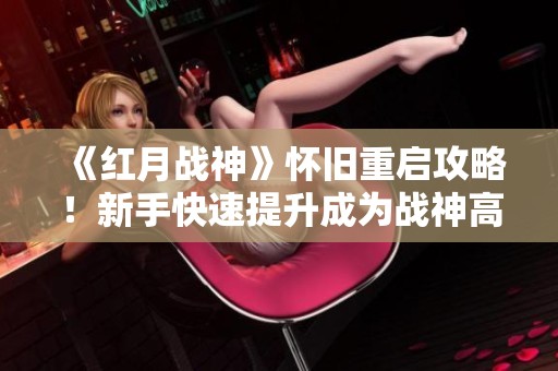 《红月战神》怀旧重启攻略！新手快速提升成为战神高手秘诀