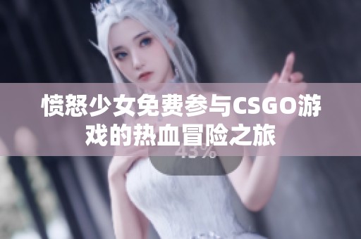 愤怒少女免费参与CSGO游戏的热血冒险之旅