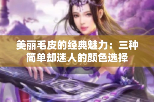 美丽毛皮的经典魅力：三种简单却迷人的颜色选择