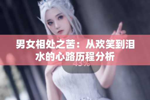 男女相处之苦：从欢笑到泪水的心路历程分析