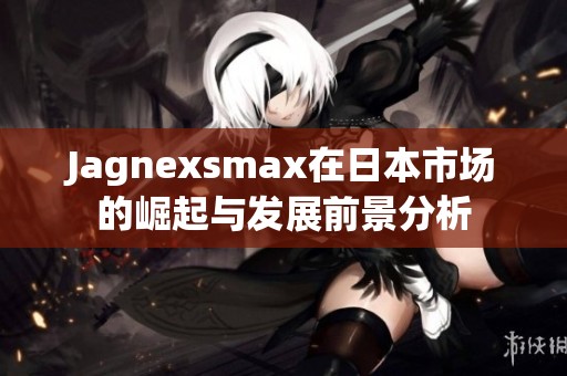 Jagnexsmax在日本市场的崛起与发展前景分析