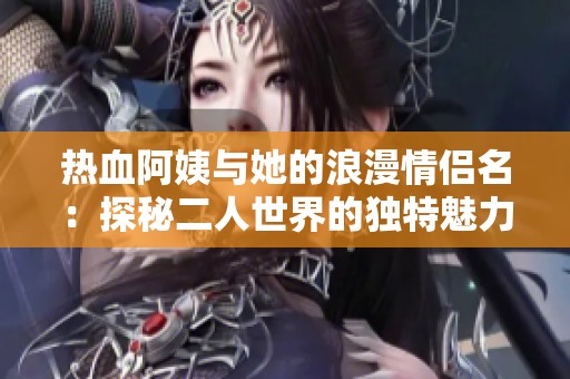 热血阿姨与她的浪漫情侣名：探秘二人世界的独特魅力