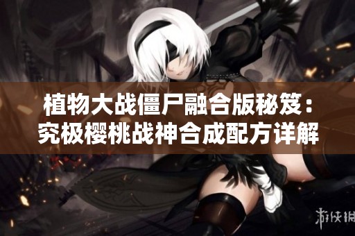 植物大战僵尸融合版秘笈：究极樱桃战神合成配方详解