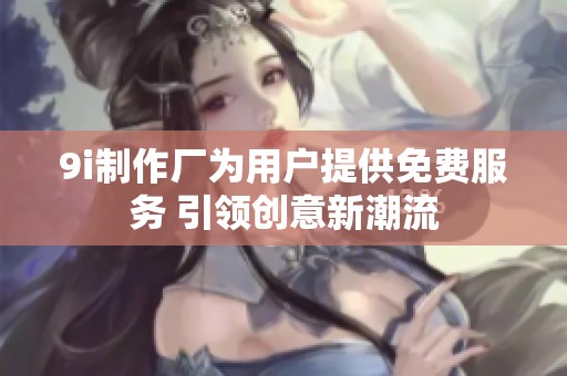 9i制作厂为用户提供免费服务 引领创意新潮流