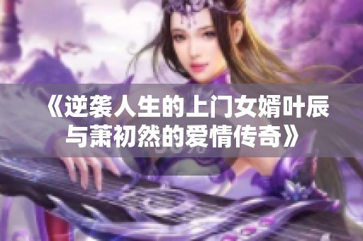 《逆袭人生的上门女婿叶辰与萧初然的爱情传奇》