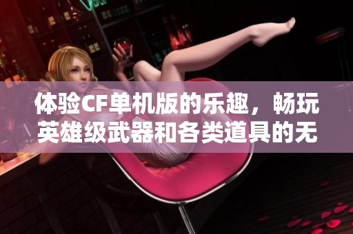 体验CF单机版的乐趣，畅玩英雄级武器和各类道具的无限乐趣