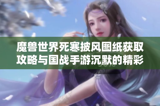 魔兽世界死寒披风图纸获取攻略与国战手游沉默的精彩体验分享