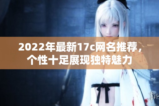 2022年最新17c网名推荐，个性十足展现独特魅力