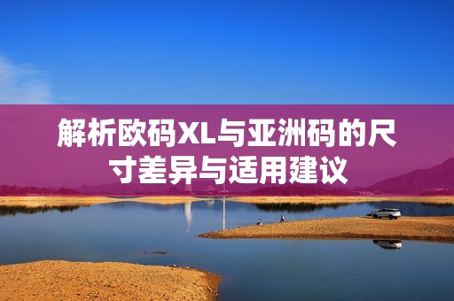 解析欧码XL与亚洲码的尺寸差异与适用建议