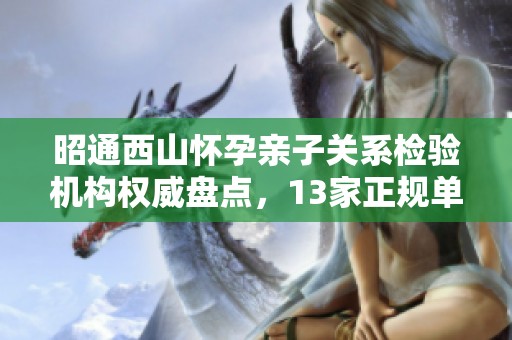 昭通西山怀孕亲子关系检验机构权威盘点，13家正规单位解析