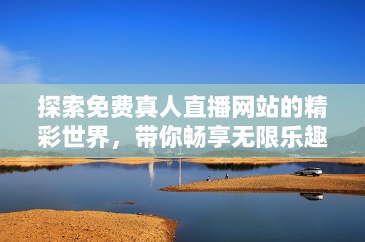 探索免费真人直播网站的精彩世界，带你畅享无限乐趣