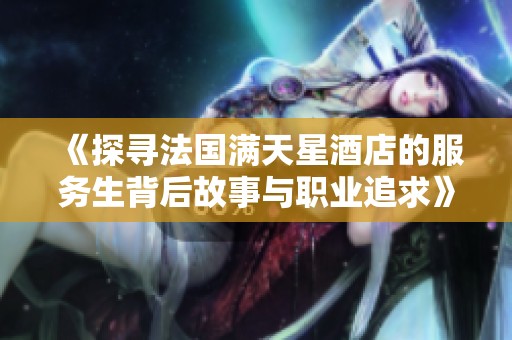 《探寻法国满天星酒店的服务生背后故事与职业追求》