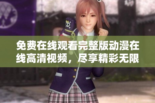 免费在线观看完整版动漫在线高清视频，尽享精彩无限