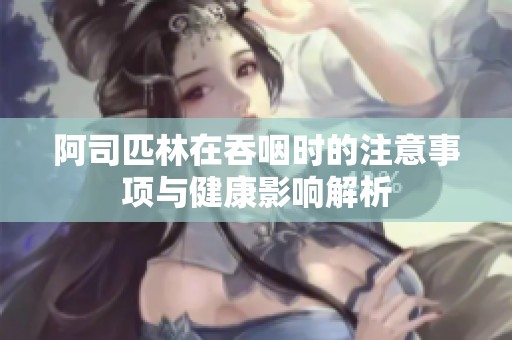 阿司匹林在吞咽时的注意事项与健康影响解析
