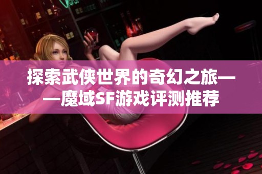 探索武侠世界的奇幻之旅——魔域SF游戏评测推荐