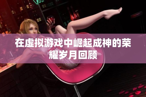 在虚拟游戏中崛起成神的荣耀岁月回顾