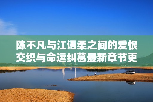 陈不凡与江语柔之间的爱恨交织与命运纠葛最新章节更新