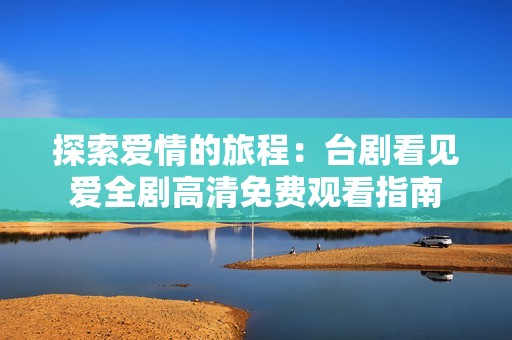 探索爱情的旅程：台剧看见爱全剧高清免费观看指南