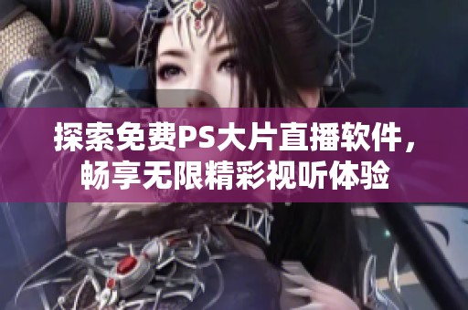 探索免费PS大片直播软件，畅享无限精彩视听体验
