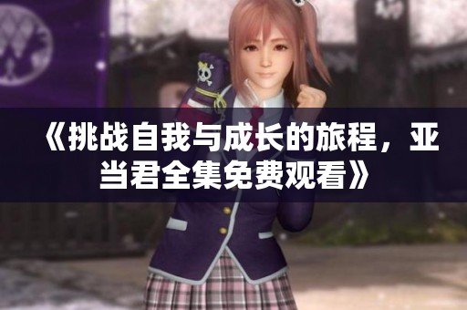 《挑战自我与成长的旅程，亚当君全集免费观看》